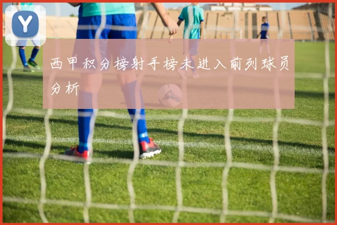西甲积分榜射手榜未进入前列球员分析