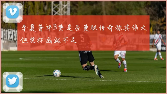 李夏普评B费是否曼联传奇称其伟大但奖杯成就不足