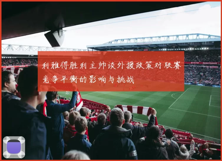 利雅得胜利主帅谈外援政策对联赛竞争平衡的影响与挑战