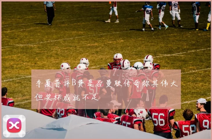 李夏普评B费是否曼联传奇称其伟大但奖杯成就不足