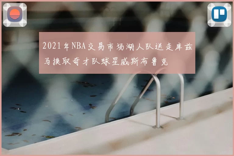 2021年NBA交易市场湖人队送走库兹马换取奇才队球星威斯布鲁克