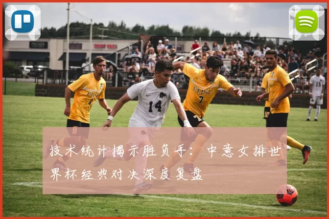 技术统计揭示胜负手:中意女排世界杯经典对决深度复盘