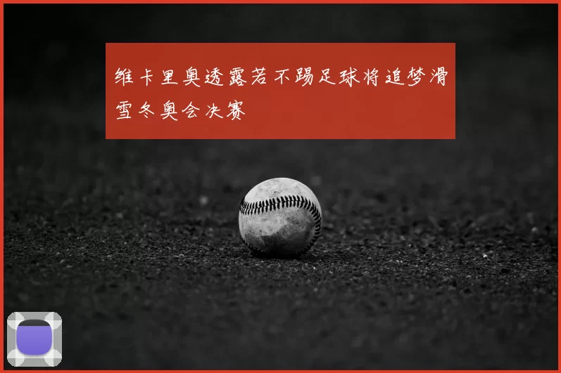 维卡里奥透露若不踢足球将追梦滑雪冬奥会决赛