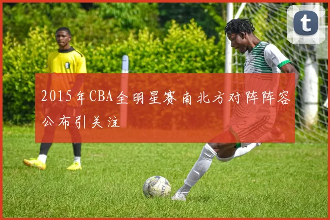 2015年CBA全明星赛南北方对阵阵容公布引关注