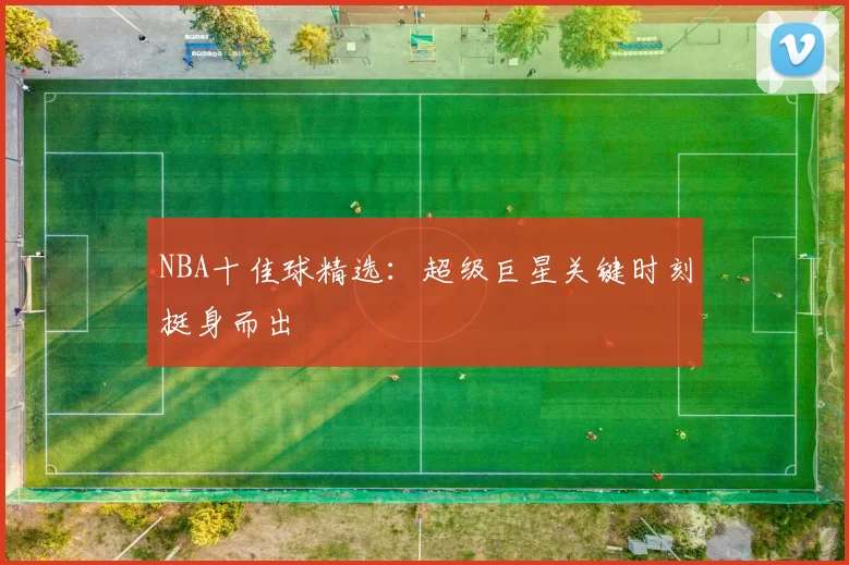 NBA十佳球精选：超级巨星关键时刻挺身而出