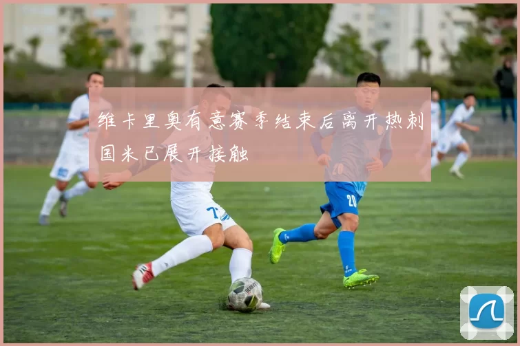维卡里奥有意赛季结束后离开热刺国米已展开接触