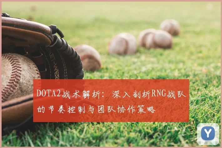 DOTA2战术解析：深入剖析RNG战队的节奏控制与团队协作策略