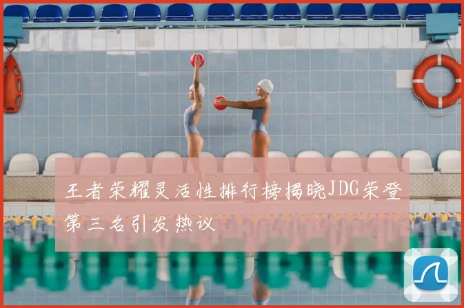 王者荣耀灵活性排行榜揭晓JDG荣登第三名引发热议