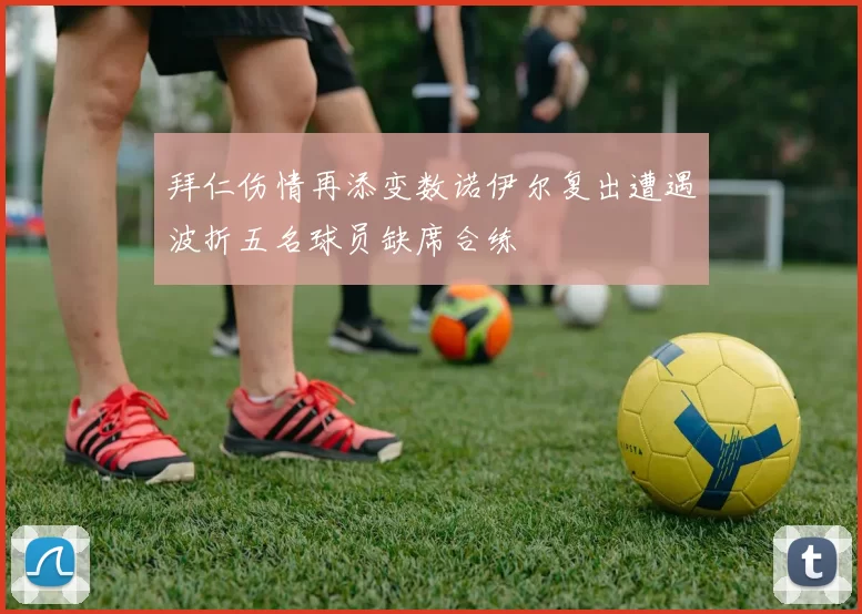拜仁伤情再添变数诺伊尔复出遭遇波折五名球员缺席合练