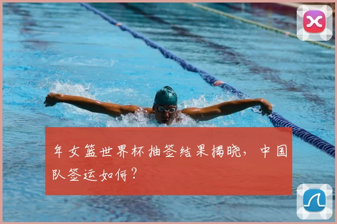 年女篮世界杯抽签结果揭晓，中国队签运如何？