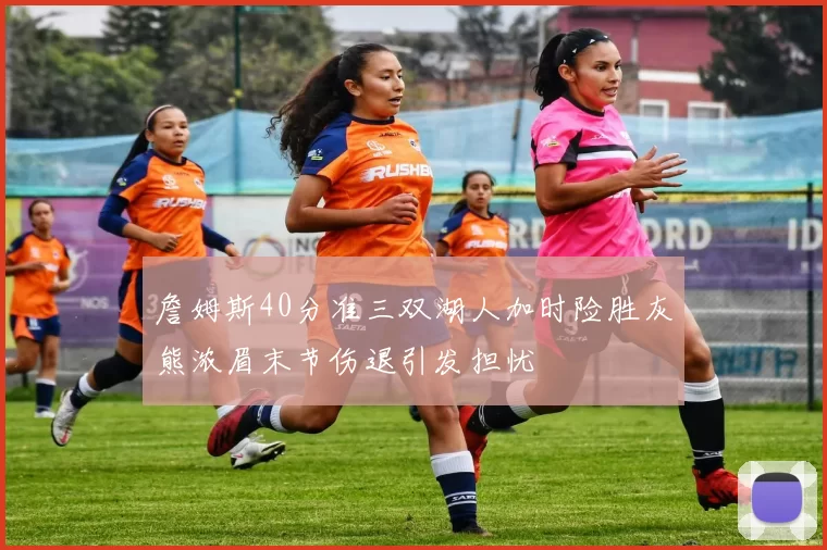 詹姆斯40分准三双湖人加时险胜灰熊浓眉末节伤退引发担忧