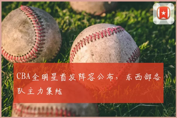 CBA全明星首发阵容公布，东西部各队主力集结