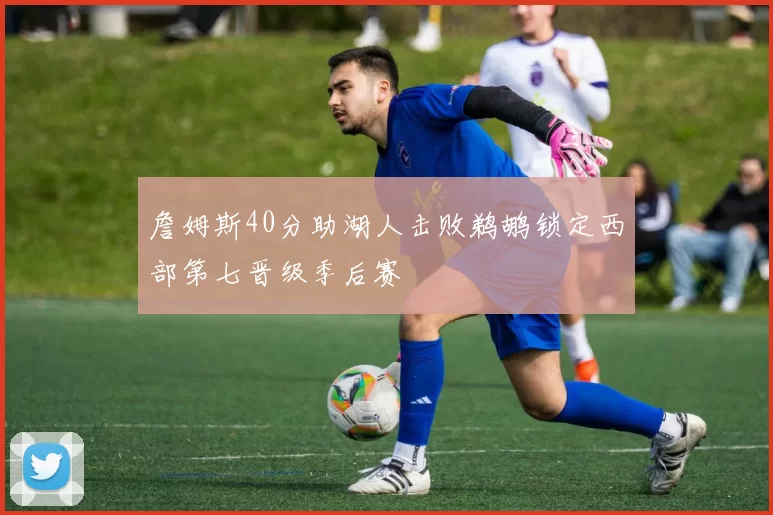 詹姆斯40分助湖人击败鹈鹕锁定西部第七晋级季后赛