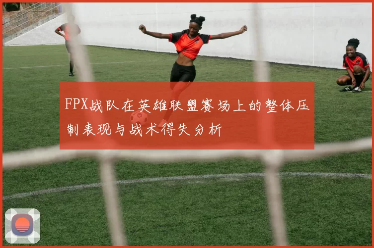 FPX战队在英雄联盟赛场上的整体压制表现与战术得失分析