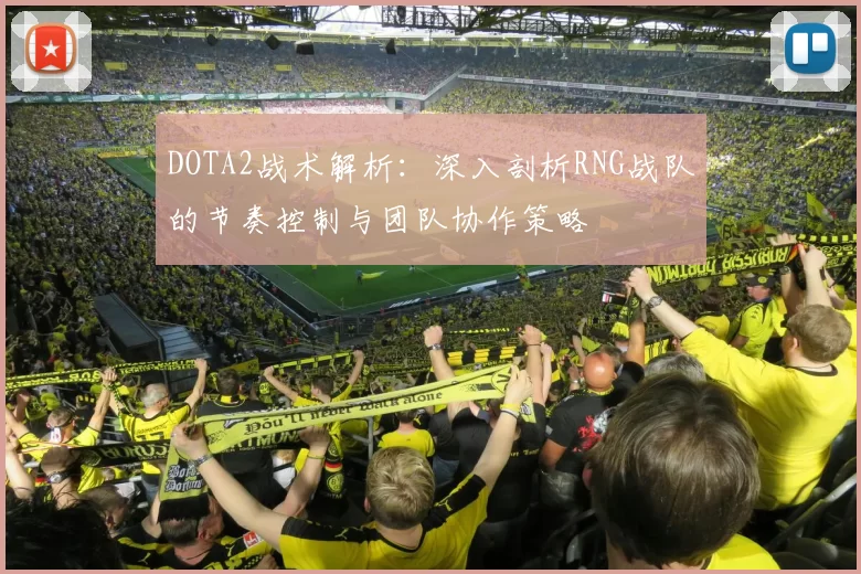 DOTA2战术解析：深入剖析RNG战队的节奏控制与团队协作策略