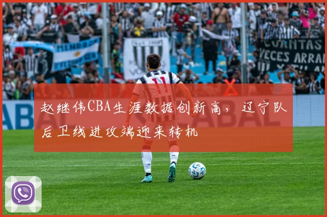 赵继伟CBA生涯数据创新高，辽宁队后卫线进攻端迎来转机