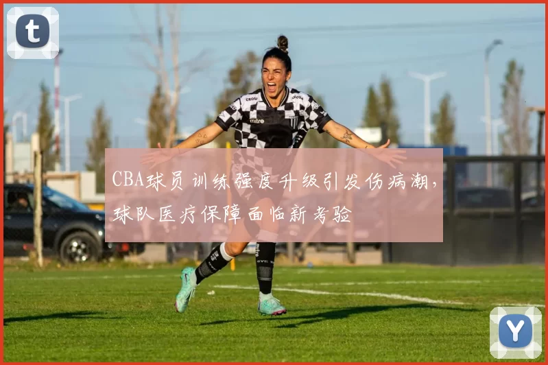 CBA球员训练强度升级引发伤病潮，球队医疗保障面临新考验