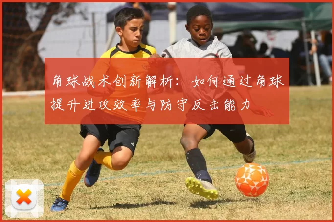 角球战术创新解析：如何通过角球提升进攻效率与防守反击能力