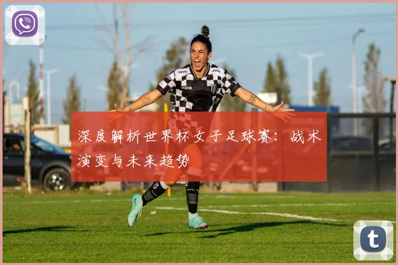深度解析世界杯女子足球赛：战术演变与未来趋势