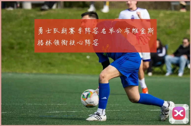 勇士队新赛季阵容名单公布维金斯格林领衔核心阵容