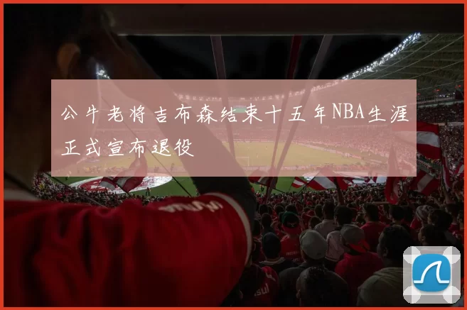 公牛老将吉布森结束十五年NBA生涯正式宣布退役