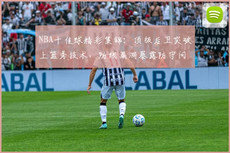NBA十佳球精彩集锦：顶级后卫突破上篮秀技术，防线漏洞暴露防守问题