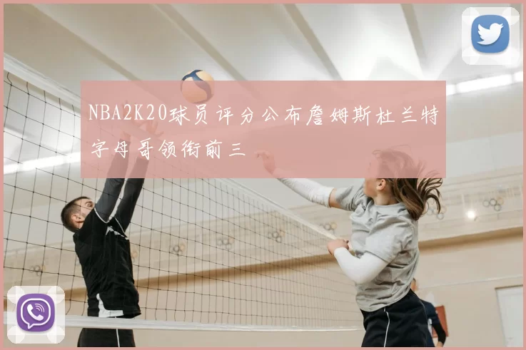 NBA2K20球员评分公布詹姆斯杜兰特字母哥领衔前三