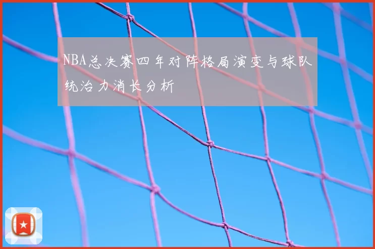 NBA总决赛四年对阵格局演变与球队统治力消长分析