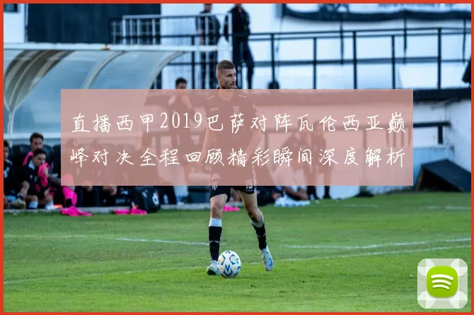 直播西甲2019巴萨对阵瓦伦西亚巅峰对决全程回顾精彩瞬间深度解析