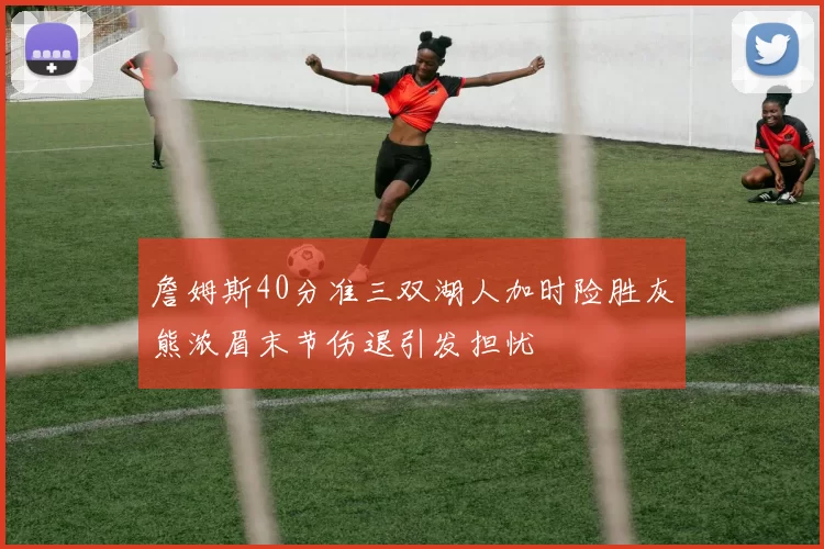 詹姆斯40分准三双湖人加时险胜灰熊浓眉末节伤退引发担忧