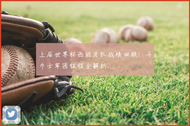 上届世界杯西班牙队战绩回顾:斗牛士军团征程全解析