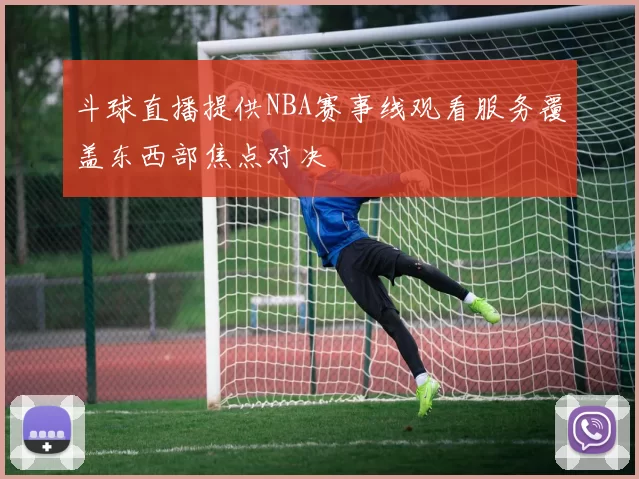 斗球直播提供NBA赛事线观看服务覆盖东西部焦点对决