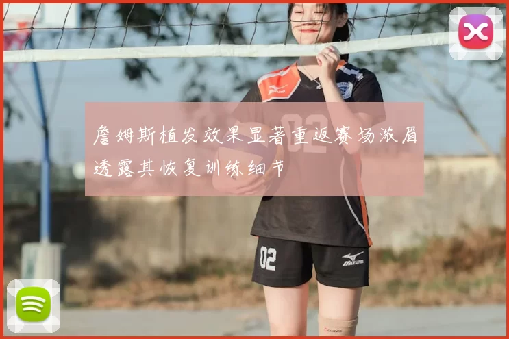 詹姆斯植发效果显著重返赛场浓眉透露其恢复训练细节