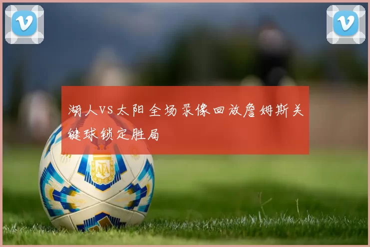 湖人vs太阳全场录像回放詹姆斯关键球锁定胜局