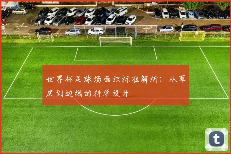 世界杯足球场面积标准解析：从草皮到边线的科学设计