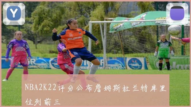 NBA2K22评分公布詹姆斯杜兰特库里位列前三