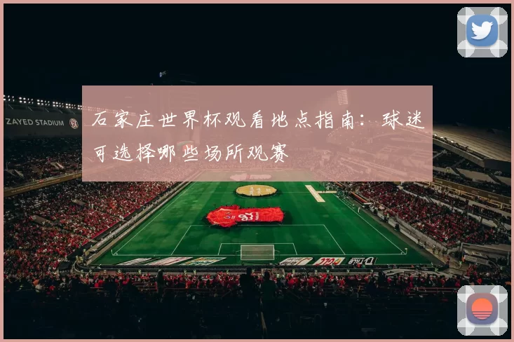 石家庄世界杯观看地点指南：球迷可选择哪些场所观赛