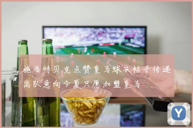 施洛特贝克点赞皇马球衣帖子传递离队意向今夏只愿加盟皇马