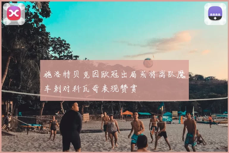 施洛特贝克因欧冠出局或将离队魔车刺对科瓦奇表现赞赏