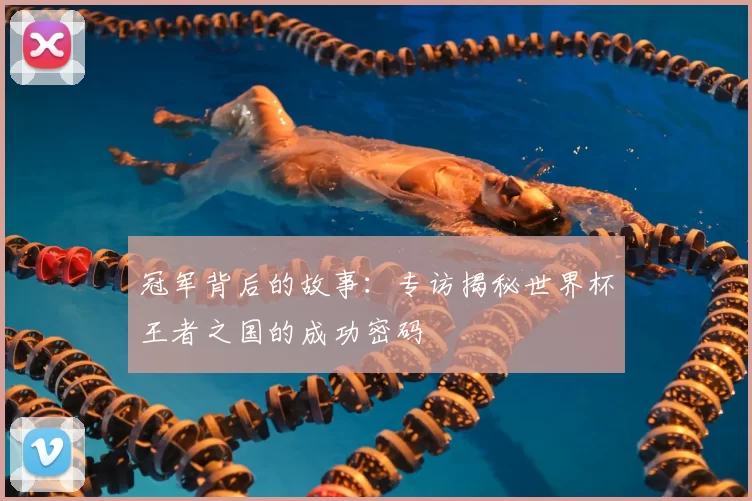 冠军背后的故事：专访揭秘世界杯王者之国的成功密码