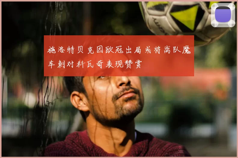 施洛特贝克因欧冠出局或将离队魔车刺对科瓦奇表现赞赏