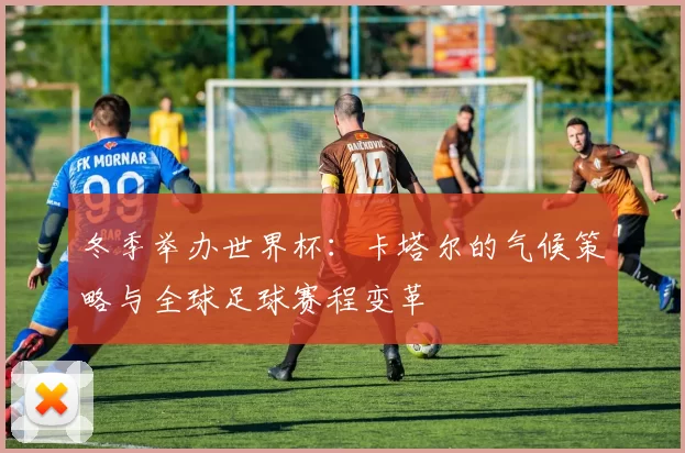 冬季举办世界杯：卡塔尔的气候策略与全球足球赛程变革