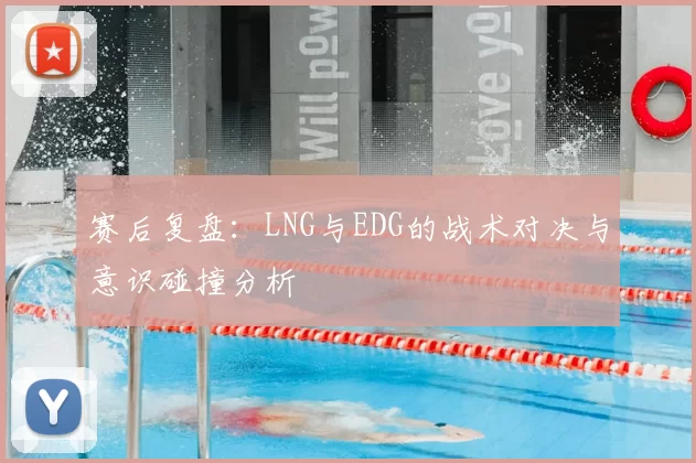 赛后复盘：LNG与EDG的战术对决与意识碰撞分析