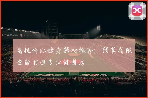 高性价比健身器材推荐：预算有限也能打造专业健身房