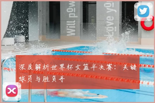 深度解析世界杯女篮半决赛：关键球员与胜负手
