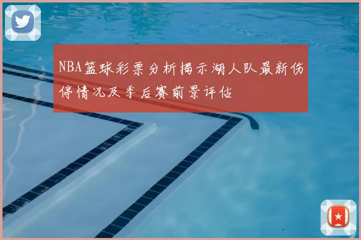 NBA篮球彩票分析揭示湖人队最新伤停情况及季后赛前景评估