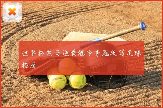 世界杯黑马逆袭爆冷夺冠改写足球格局