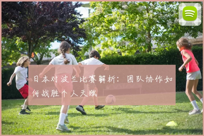 日本对波兰比赛解析:团队协作如何战胜个人天赋