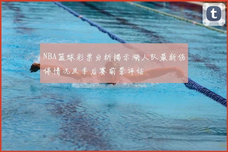 NBA篮球彩票分析揭示湖人队最新伤停情况及季后赛前景评估