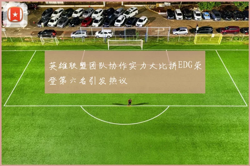 英雄联盟团队协作实力大比拼EDG荣登第六名引发热议